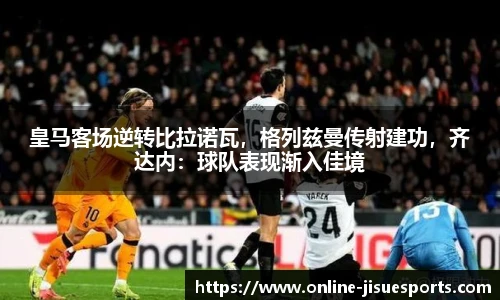 皇马客场逆转比拉诺瓦，格列兹曼传射建功，齐达内：球队表现渐入佳境