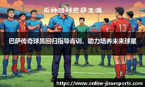 巴萨传奇球员回归指导青训，助力培养未来球星