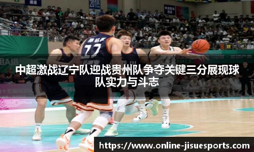 中超激战辽宁队迎战贵州队争夺关键三分展现球队实力与斗志