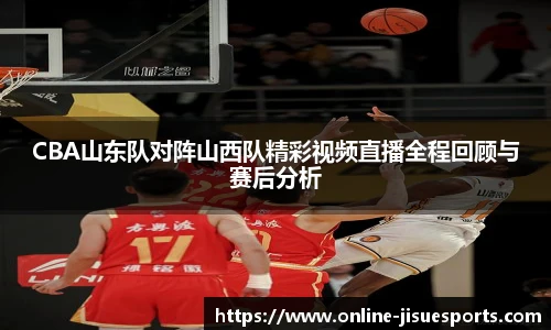 CBA山东队对阵山西队精彩视频直播全程回顾与赛后分析